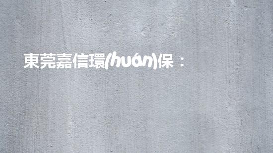 東莞嘉信環(huán)保：建設(shè)綠色家園，共享清新空氣！